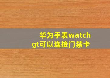 华为手表watch gt可以连接门禁卡